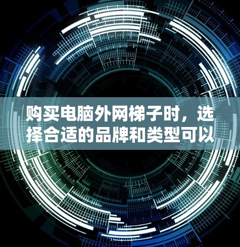 购买电脑外网梯子时，选择合适的品牌和类型可以提升连接效率和稳定性。以下是一些推荐的电脑外网梯子品牌和类型，供你参考