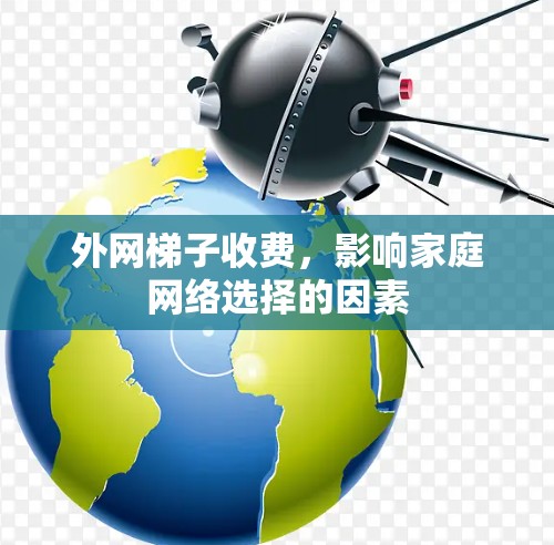 外网梯子收费，影响家庭网络选择的因素
