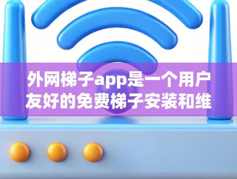外网梯子app是一个用户友好的免费梯子安装和维护工具，主要用于管理网架和梯子的安装、维护和监控。以下是对该应用的详细分析