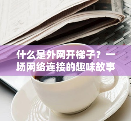 什么是外网开梯子？一场网络连接的趣味故事