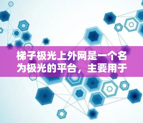 梯子极光上外网是一个名为极光的平台，主要用于展示各种极端情况下的视频、图片或动态内容。以下是几个常见的梯子极光上外网推荐链接
