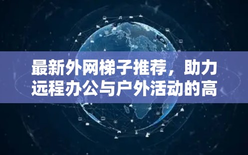 最新外网梯子推荐，助力远程办公与户外活动的高效解决方案