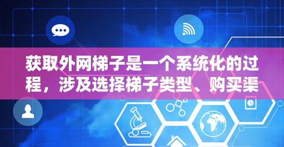 获取外网梯子是一个系统化的过程，涉及选择梯子类型、购买渠道和安装步骤。以下是一个详细的步骤指南，帮助您顺利完成外网梯子的获取和安装