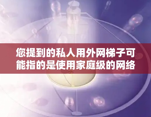 您提到的私人用外网梯子可能指的是使用家庭级的网络设备来连接外部网络。以下是详细的解决方案