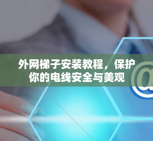 外网梯子安装教程，保护你的电线安全与美观