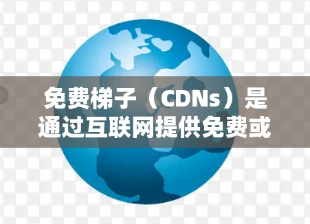 免费梯子（CDNs）是通过互联网提供免费或低价网络服务到本地设备的工具，广泛应用于快速连接互联网和快速下载免费内容。以下是关于免费梯子的详细信息