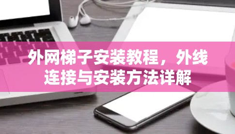 外网梯子安装教程，外线连接与安装方法详解