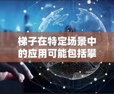 梯子在特定场景中的应用可能包括攀爬、搬运、建筑结构支撑等。以下是一些可能的解释和应用方法