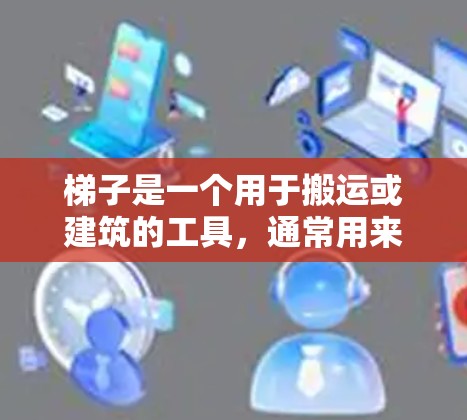 梯子是一个用于搬运或建筑的工具，通常用来帮助人们移动或建造物品。在不同的语境中，梯子可能有不同的含义，以下是一些可能的解释和建议
