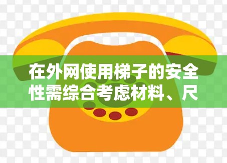 在外网使用梯子的安全性需综合考虑材料、尺寸、位置、保护措施、使用方法、稳定性、年检、检查测试以及保护个人和他人等多方面因素。以下是对这一问题的详细分析和建议