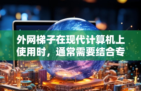 外网梯子在现代计算机上使用时，通常需要结合专业软件和设备进行安装和维护。以下是几个在PC上常用的外网梯子品牌和操作方法，供你参考