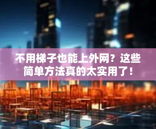 不用梯子也能上外网？这些简单方法真的太实用了！