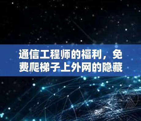 通信工程师的福利，免费爬梯子上外网的隐藏价值