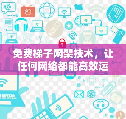 免费梯子网架技术，让任何网络都能高效运行