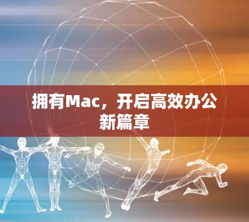 拥有Mac，开启高效办公新篇章