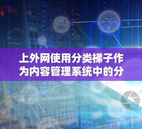 上外网使用分类梯子作为内容管理系统中的分类方法，该系统通过多层级结构将内容分类，帮助用户快速定位和管理。以下是关于上外网分类梯子的详细信息