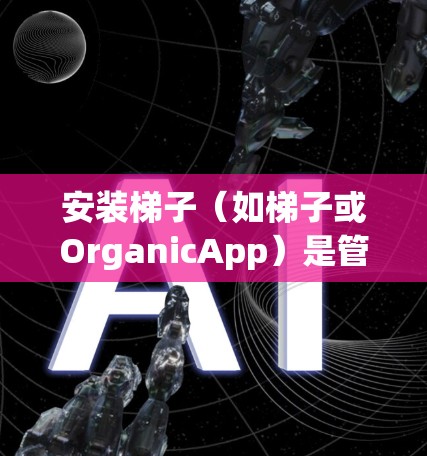 安装梯子（如梯子或OrganicApp）是管理手机设备的一种高效工具，适用于多种设备类型。以下是详细步骤