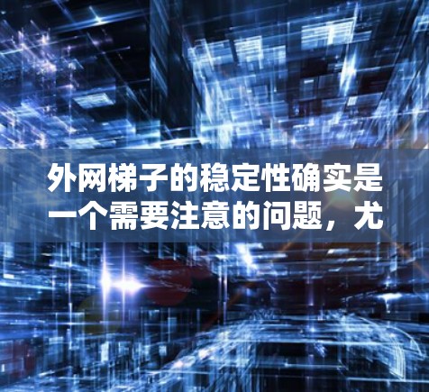 外网梯子的稳定性确实是一个需要注意的问题，尤其是在安装电路板或电源供电时，因为它们直接连接到外部电源。以下是一些关于外网梯子稳定性的建议