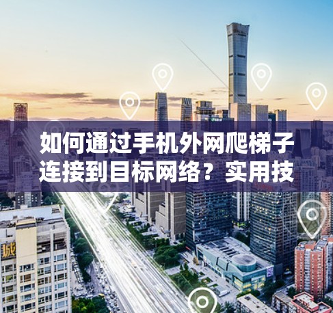 如何通过手机外网爬梯子连接到目标网络？实用技巧与步骤解析