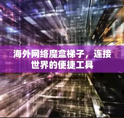 海外网络魔盒梯子，连接世界的便捷工具