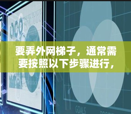 要弄外网梯子，通常需要按照以下步骤进行，以确保网络连接稳定和可靠。以下是一些关键步骤