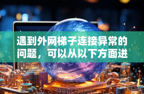 遇到外网梯子连接异常的问题，可以从以下方面进行排查和解决