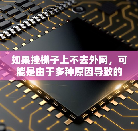 如果挂梯子上不去外网，可能是由于多种原因导致的，以下是一些可能的原因和解决方案