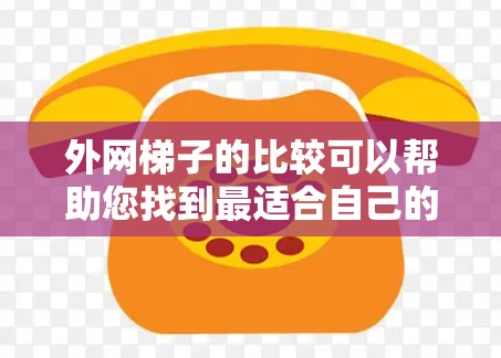 外网梯子的比较可以帮助您找到最适合自己的梯子。以下是一些关键点，帮助您理解和选择适合自己的梯子
