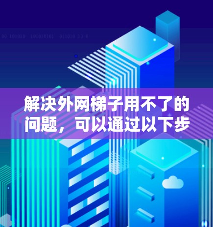 解决外网梯子用不了的问题，可以通过以下步骤进行排查和解决