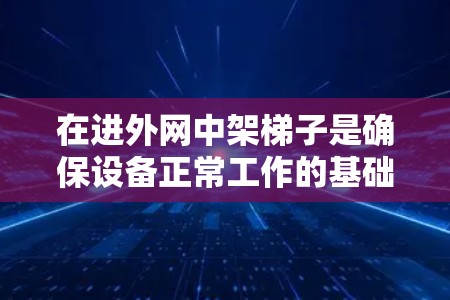 在进外网中架梯子是确保设备正常工作的基础步骤。以下是详细的指南，帮助您顺利进行