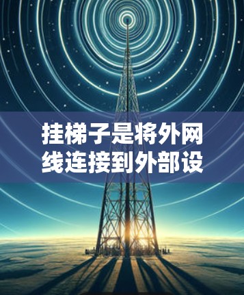 挂梯子是将外网线连接到外部设备的一种简单方法，适用于普通家庭的电话线连接。以下是一些步骤和注意事项，帮助您成功挂梯子