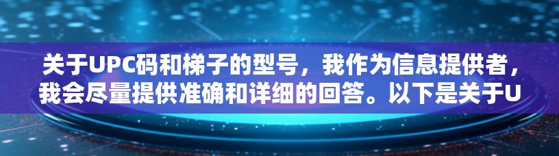 关于UPC码和梯子的型号，我作为信息提供者，我会尽量提供准确和详细的回答。以下是关于UPC码和部分常见的梯子型号的提示