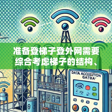 准备登梯子登外网需要综合考虑梯子的结构、稳定性、长度、材料以及登高的安全措施。以下是一个清晰的步骤指南