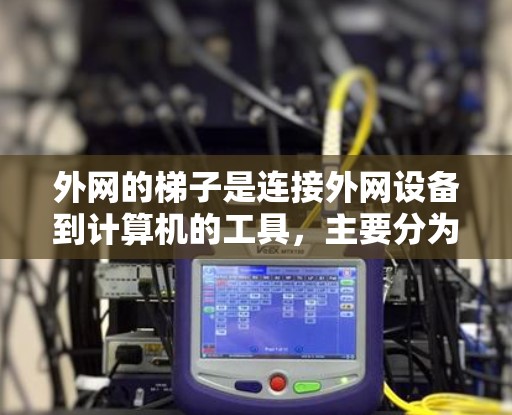 外网的梯子是连接外网设备到计算机的工具，主要分为固定式、滑动式和折叠式梯子，每种梯子有不同的适用场景和特点。以下是详细的概述