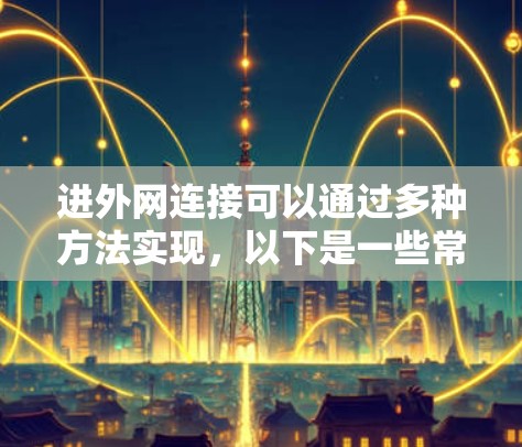 进外网连接可以通过多种方法实现，以下是一些常用的方法和步骤