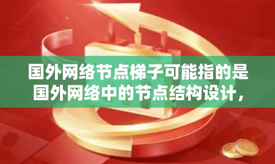 国外网络节点梯子可能指的是国外网络中的节点结构设计，具体取决于上下文。以下是一些可能的解释