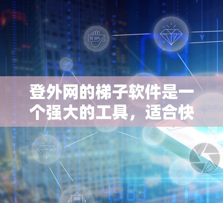 登外网的梯子软件是一个强大的工具，适合快速完成一些任务，但需要耐心和逐步练习。以下是使用登外网梯子软件的简单步骤