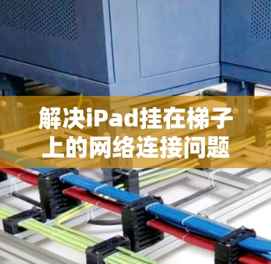 解决iPad挂在梯子上的网络连接问题可按照以下步骤进行