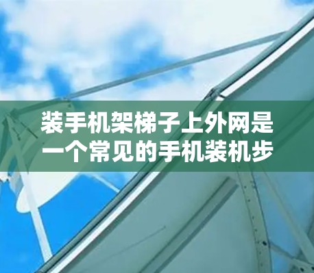 装手机架梯子上外网是一个常见的手机装机步骤，以下是一些详细的步骤说明