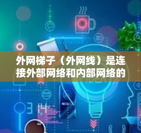 外网梯子（外网线）是连接外部网络和内部网络的重要工具，主要负责以下几点
