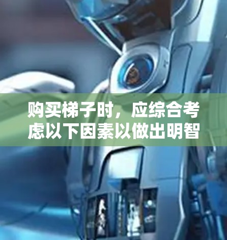 购买梯子时，应综合考虑以下因素以做出明智的选择