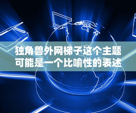 独角兽外网梯子这个主题可能是一个比喻性的表述，结合了独角兽（像腾讯、阿里巴巴等科技巨头）和外网梯子（可能指互联网或网络基础设施）以下是对这个主题的可能理解