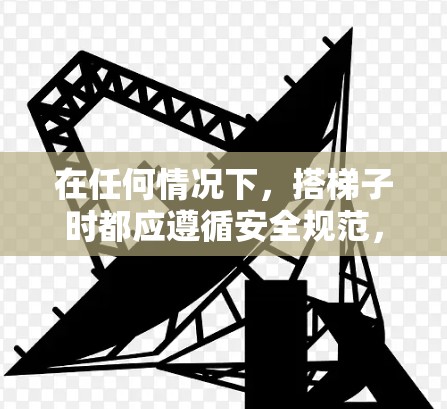 在任何情况下，搭梯子时都应遵循安全规范，确保使用正确、有效，并避免潜在的危险。以下是一些关键点，帮助您安全使用梯子