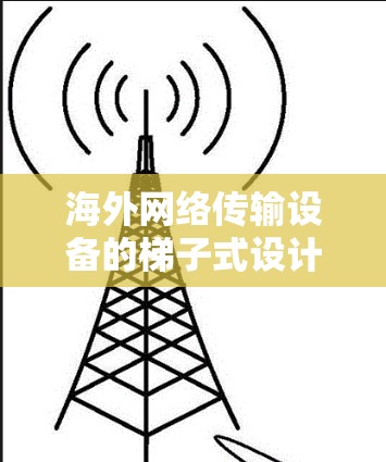 海外网络传输设备的梯子式设计与应用