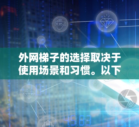 外网梯子的选择取决于使用场景和习惯。以下是推荐几种常见类型及其适用场景