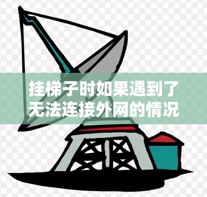 挂梯子时如果遇到了无法连接外网的情况，通常可能是梯子太滑、倾斜或角度不对，或者存在其他隐藏的问题。以下是一些可能的原因和解决方案