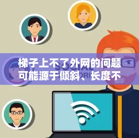 梯子上不了外网的问题可能源于倾斜、长度不足、材料问题、固定不稳、安装位置不当、内部缺陷或缺乏稳固工具等因素。以下是一些可能的解决方案