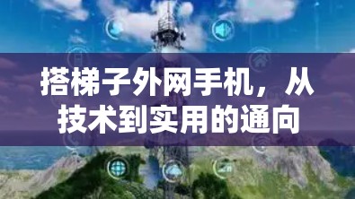搭梯子外网手机，从技术到实用的通向网络的桥梁