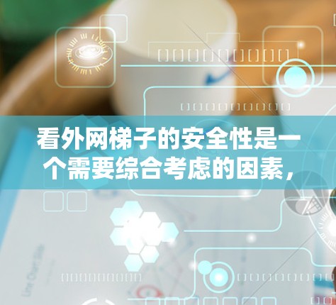 看外网梯子的安全性是一个需要综合考虑的因素，涉及设计、材料、使用时间和安全教育等多个方面。以下是对这一问题的分步解释和总结