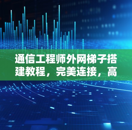 通信工程师外网梯子搭建教程，完美连接，高效传输，从入门到精通